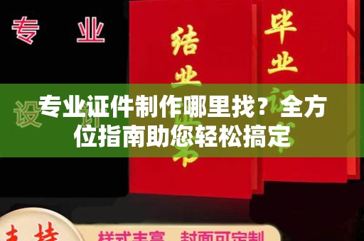 沈丘专业证件制作哪里找？全方位指南助您轻松搞定