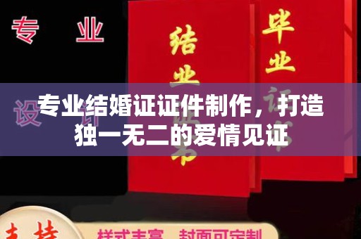 沈丘专业结婚证证件制作，打造独一无二的爱情见证