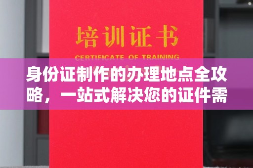 沈丘身份证制作的办理地点全攻略，一站式解决您的证件需求