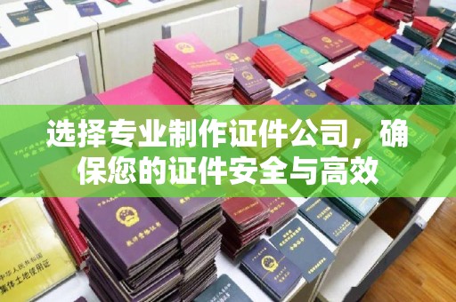 沈丘选择专业制作证件公司，确保您的证件安全与高效