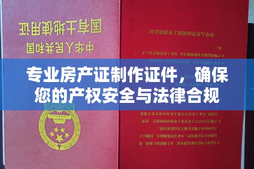 沈丘专业房产证制作证件，确保您的产权安全与法律合规