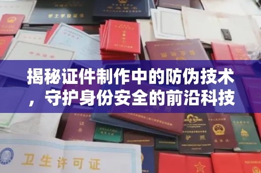 沈丘揭秘证件制作中的防伪技术，守护身份安全的前沿科技