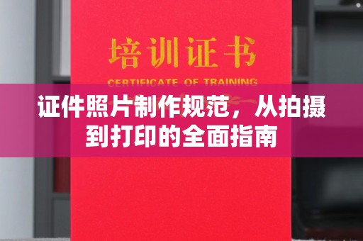 沈丘证件照片制作规范，从拍摄到打印的全面指南