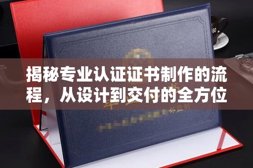 沈丘揭秘专业认证证书制作的流程，从设计到交付的全方位指南