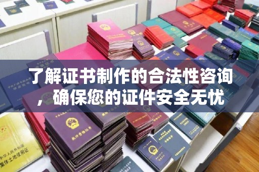 沈丘了解证书制作的合法性咨询，确保您的证件安全无忧