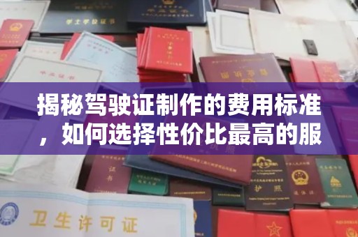 沈丘揭秘驾驶证制作的费用标准，如何选择性价比最高的服务？