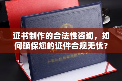 沈丘证书制作的合法性咨询，如何确保您的证件合规无忧？
