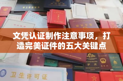 沈丘文凭认证制作注意事项，打造完美证件的五大关键点