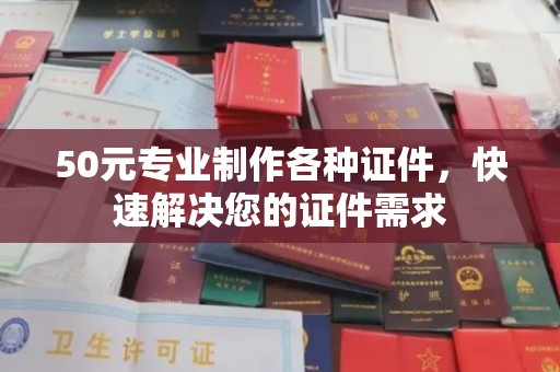 沈丘50元专业制作各种证件，快速解决您的证件需求