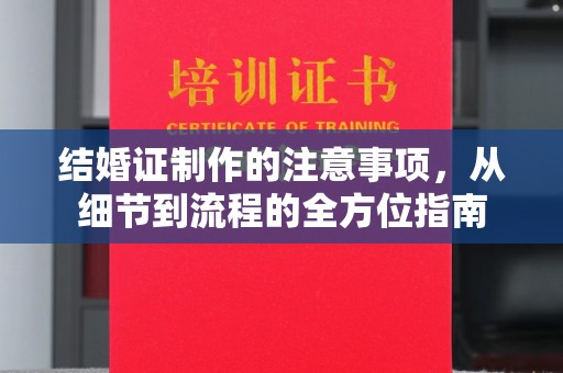 沈丘结婚证制作的注意事项，从细节到流程的全方位指南