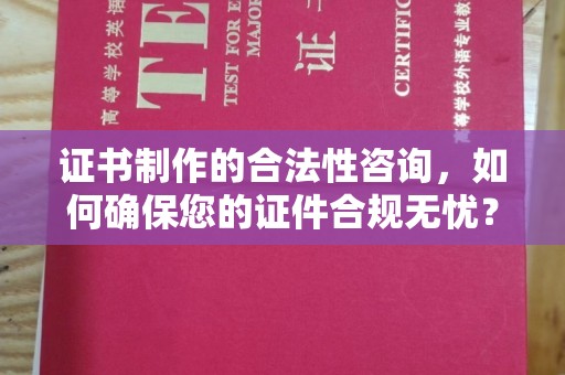 沈丘证书制作的合法性咨询，如何确保您的证件合规无忧？