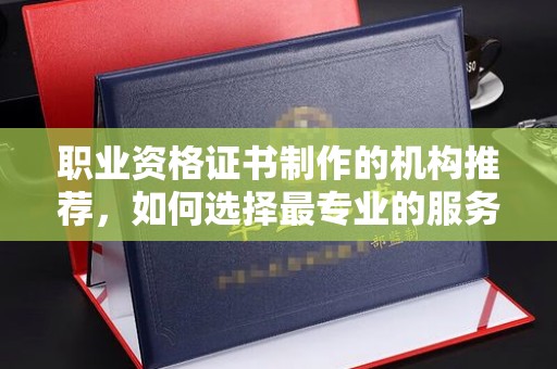沈丘职业资格证书制作的机构推荐，如何选择最专业的服务？