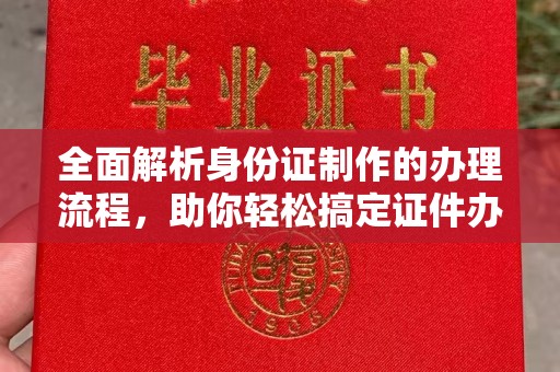 沈丘全面解析身份证制作的办理流程，助你轻松搞定证件办理