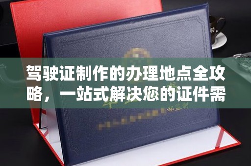 沈丘驾驶证制作的办理地点全攻略，一站式解决您的证件需求