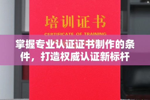 沈丘掌握专业认证证书制作的条件，打造权威认证新标杆