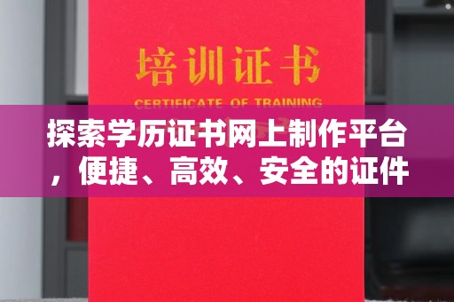 沈丘探索学历证书网上制作平台，便捷、高效、安全的证件制作新选择