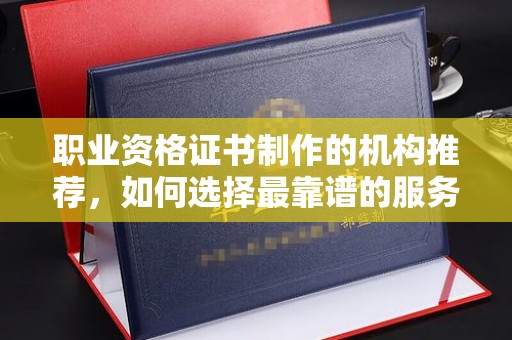 沈丘职业资格证书制作的机构推荐，如何选择最靠谱的服务商？