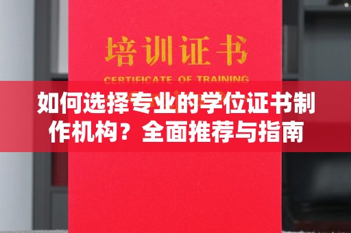 沈丘如何选择专业的学位证书制作机构？全面推荐与指南