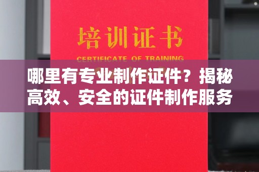 沈丘哪里有专业制作证件？揭秘高效、安全的证件制作服务
