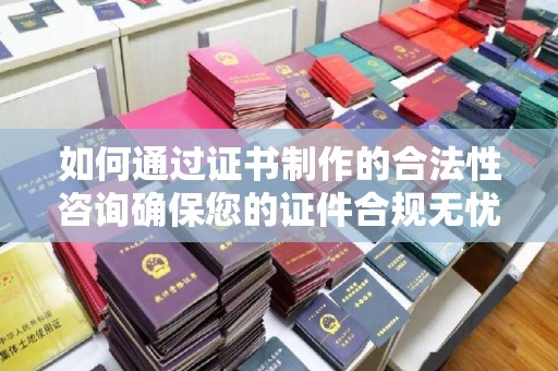 沈丘如何通过证书制作的合法性咨询确保您的证件合规无忧