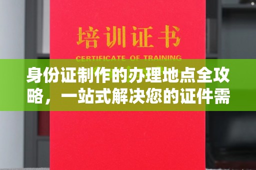 沈丘身份证制作的办理地点全攻略，一站式解决您的证件需求