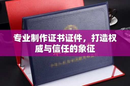 沈丘专业制作证书证件，打造权威与信任的象征