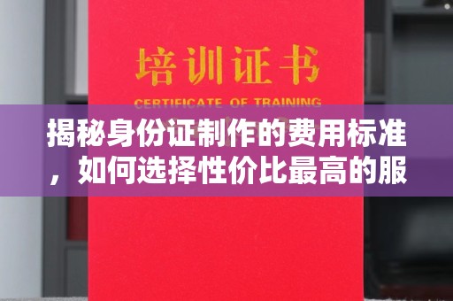 沈丘揭秘身份证制作的费用标准，如何选择性价比最高的服务？
